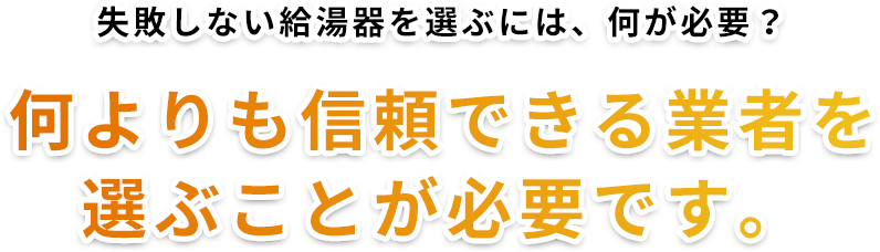 失敗しない給湯器を選ぶには、何が必要？何よりも信頼できる業者を
									選ぶことが必要です。